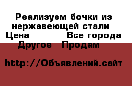 Реализуем бочки из нержавеющей стали › Цена ­ 3 550 - Все города Другое » Продам   